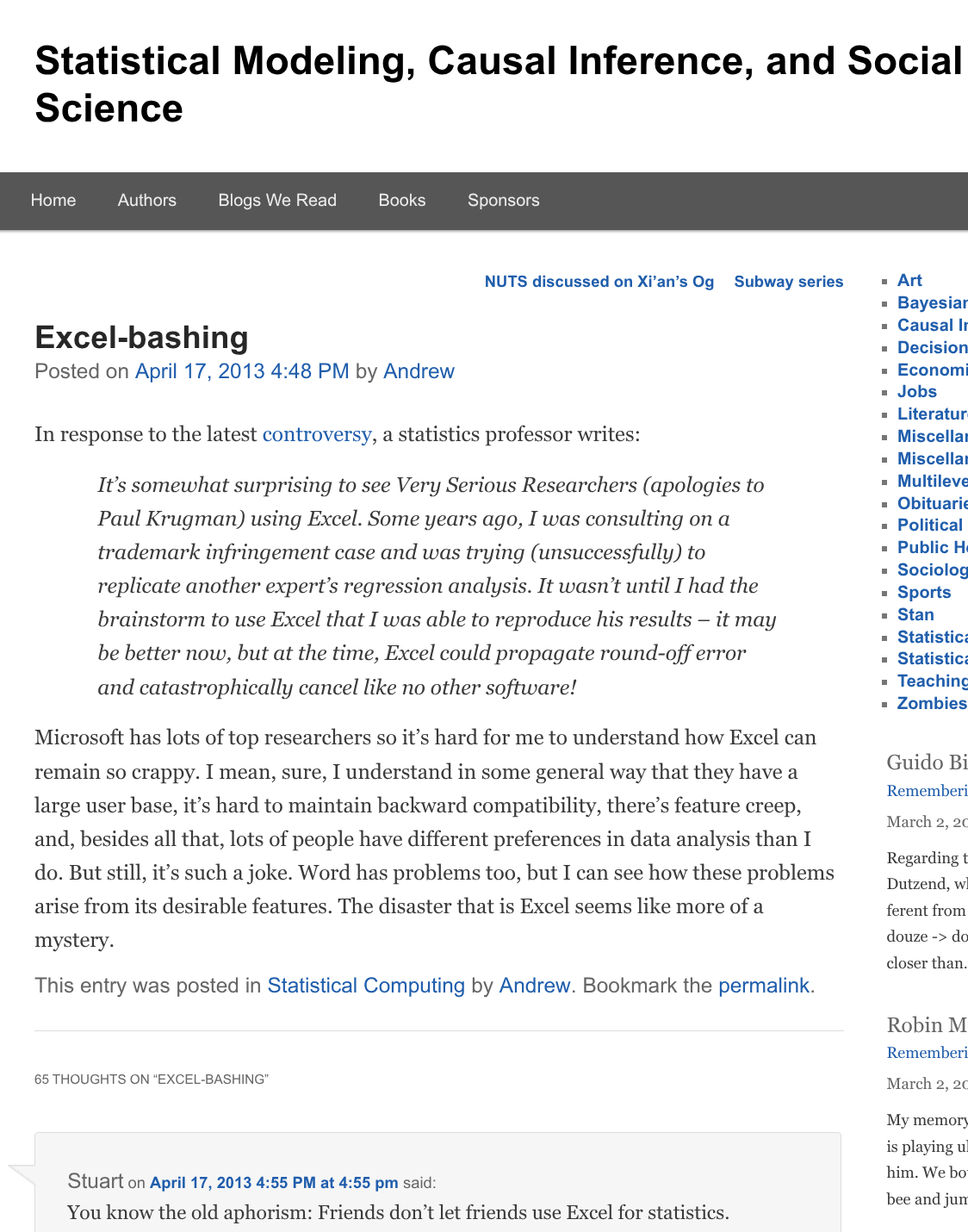 A screenshot from Statistical Modeling, Causal Inference, and Social Science (Andrew Gelman's blog). https://statmodeling.stat.columbia.edu/2013/04/17/excel-bashing/. The post is titled 'Excel Bashing' and reads: In response to the latest controversy, a statistics professor writes: 'It’s somewhat surprising to see Very Serious Researchers (apologies to Paul Krugman) using Excel. Some years ago, I was consulting on a trademark infringement case and was trying (unsuccessfully) to replicate another expert’s regression analysis. It wasn’t until I had the brainstorm to use Excel that I was able to reproduce his results – it may be better now, but at the time, Excel could propagate round-off error and catastrophically cancel like no other software!'. (new paragraph) Microsoft has lots of top researchers so it’s hard for me to understand how Excel can remain so crappy. I mean, sure, I understand in some general way that they have a large user base, it’s hard to maintain backward compatibility, there’s feature creep, and, besides all that, lots of people have different preferences in data analysis than I do. But still, it’s such a joke. Word has problems too, but I can see how these problems arise from its desirable features. The disaster that is Excel seems like more of a mystery. A comment on the post by Stuart says 'You know the old aphorism: Friends don’t let friends use Excel for statistics.'